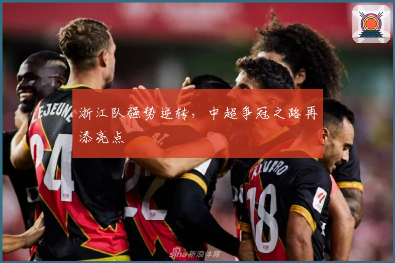 浙江队强势逆转，中超争冠之路再添亮点