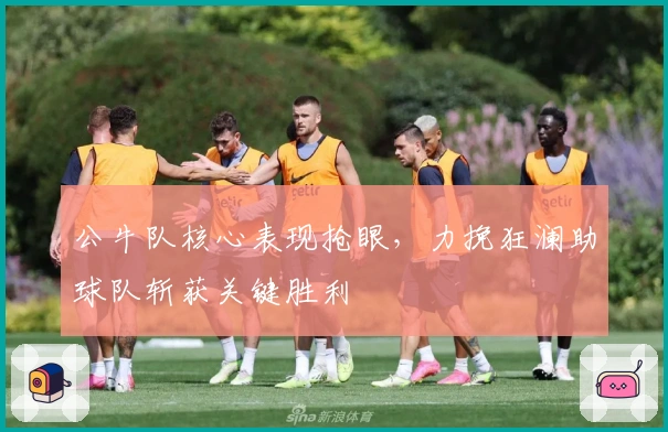 公牛队核心表现抢眼，力挽狂澜助球队斩获关键胜利