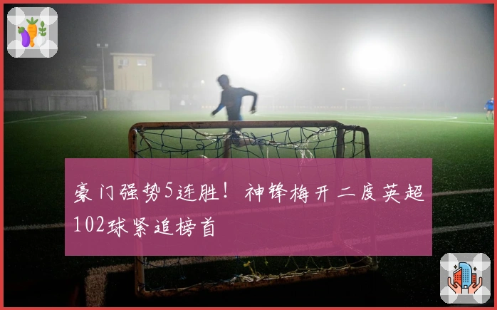 豪门强势5连胜！神锋梅开二度英超102球紧追榜首
