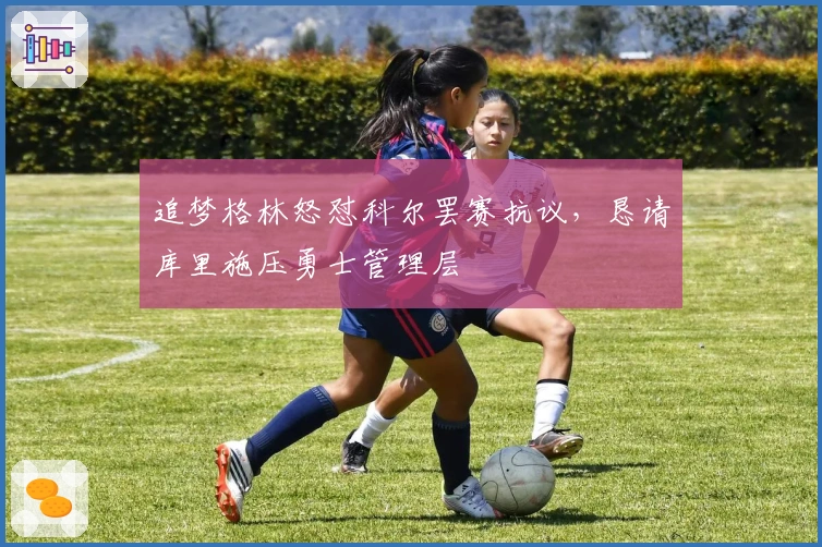 追梦格林怒怼科尔罢赛抗议，恳请库里施压勇士管理层