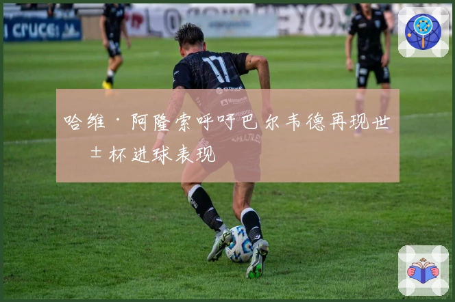 哈维·阿隆索呼吁巴尔韦德再现世俱杯进球表现