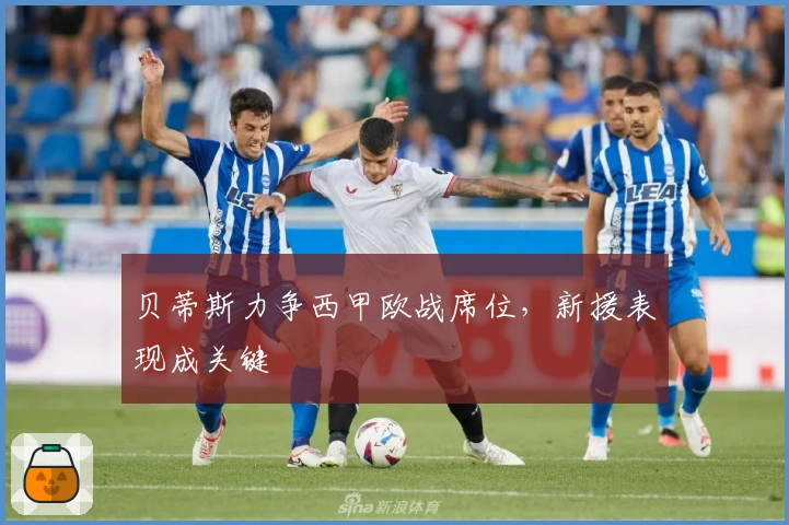 贝蒂斯力争西甲欧战席位，新援表现成关键