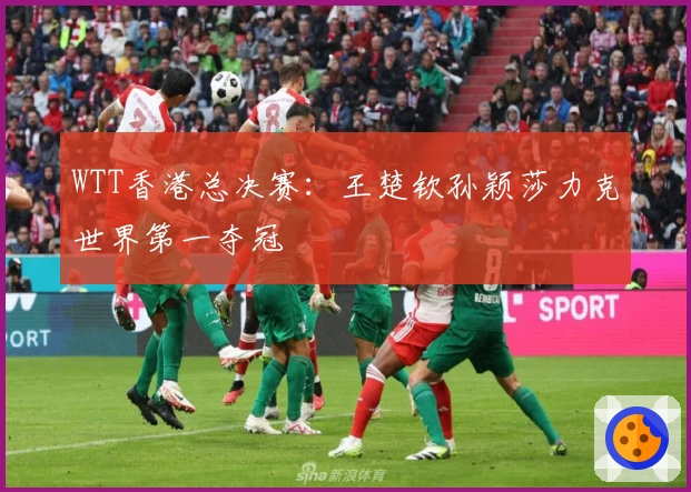 WTT香港总决赛：王楚钦孙颖莎力克世界第一夺冠
