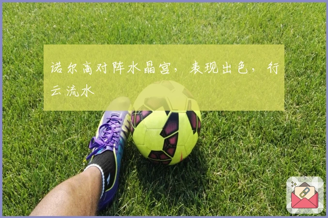 诺尔高对阵水晶宫，表现出色，行云流水