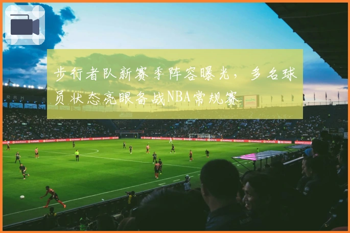 步行者队新赛季阵容曝光，多名球员状态亮眼备战NBA常规赛