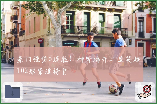 豪门强势5连胜！神锋梅开二度英超102球紧追榜首