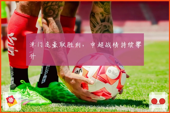 津门虎豪取胜利，中超战绩持续攀升