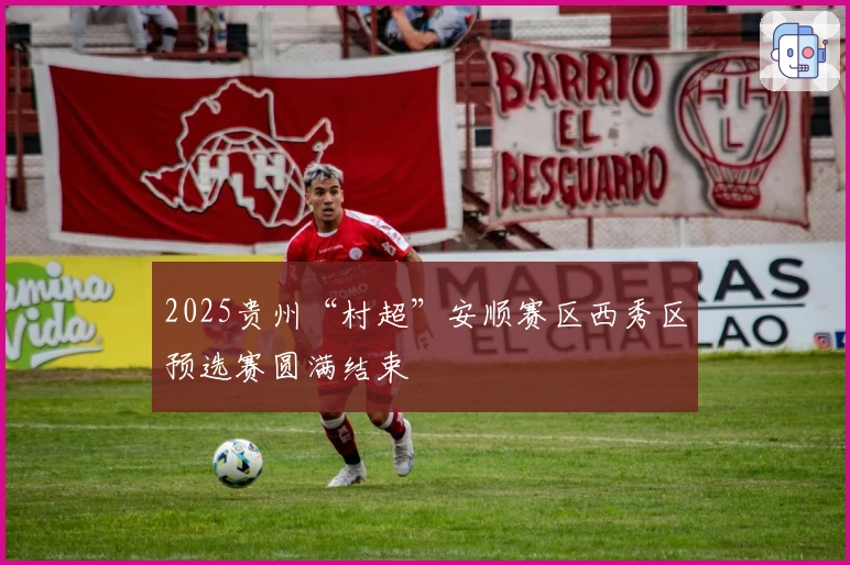 2025贵州“村超”安顺赛区西秀区预选赛圆满结束