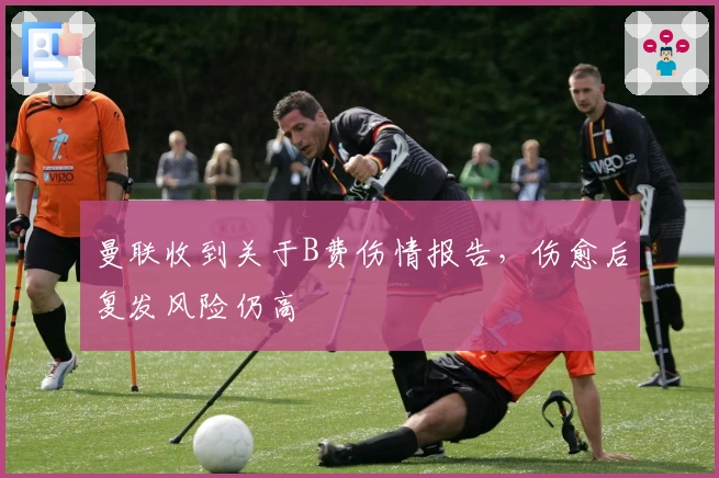 曼联收到关于B费伤情报告，伤愈后复发风险仍高