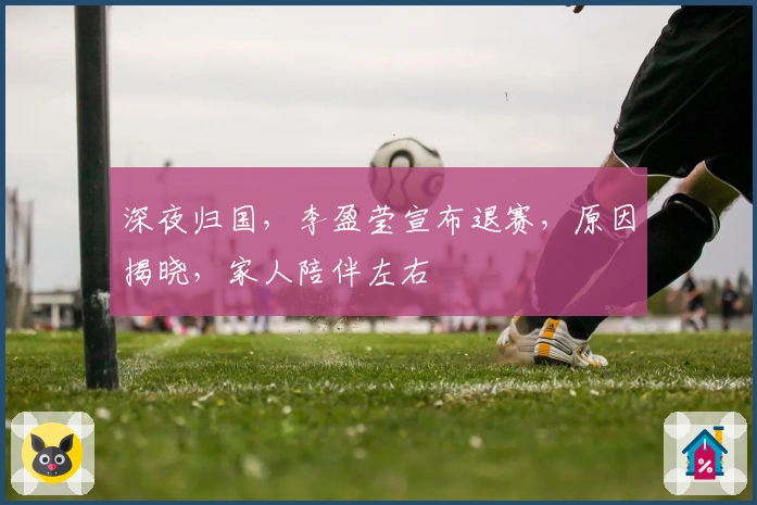 深夜归国，李盈莹宣布退赛，原因揭晓，家人陪伴左右