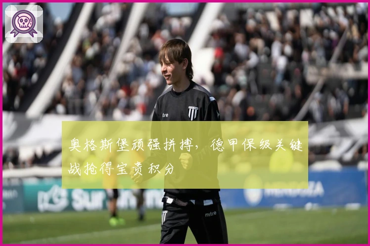 奥格斯堡顽强拼搏，德甲保级关键战抢得宝贵积分