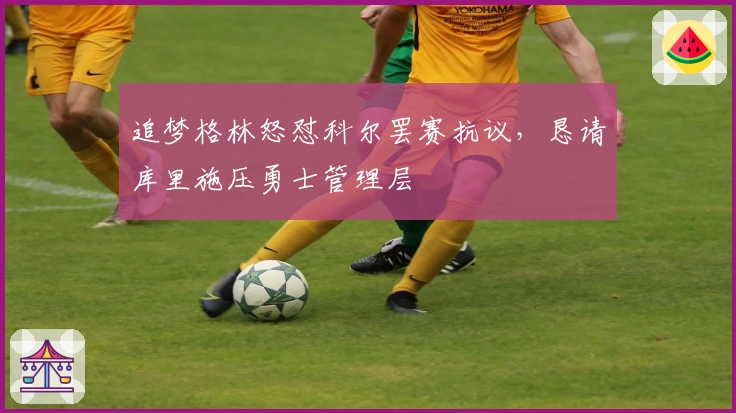 追梦格林怒怼科尔罢赛抗议，恳请库里施压勇士管理层