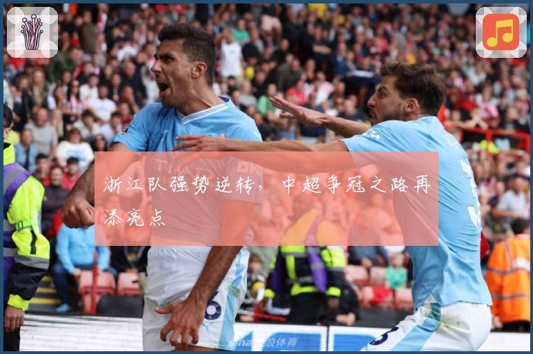 浙江队强势逆转，中超争冠之路再添亮点