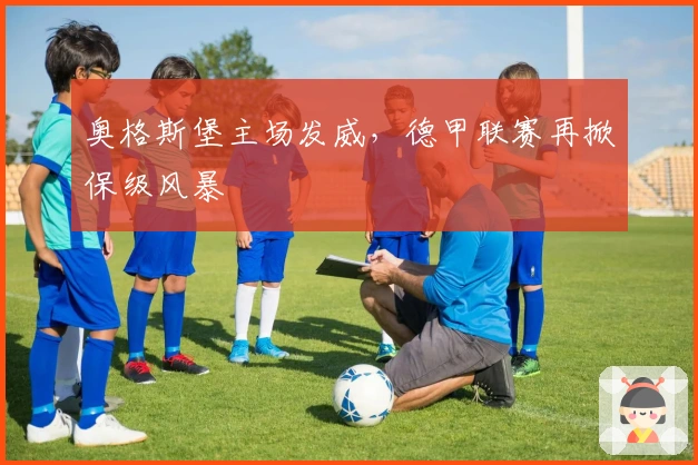 奥格斯堡主场发威，德甲联赛再掀保级风暴