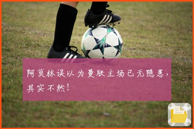 阿莫林误以为曼联主场已无隐患，其实不然！