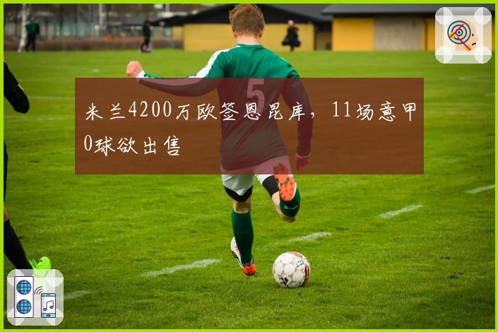 米兰4200万欧签恩昆库，11场意甲0球欲出售