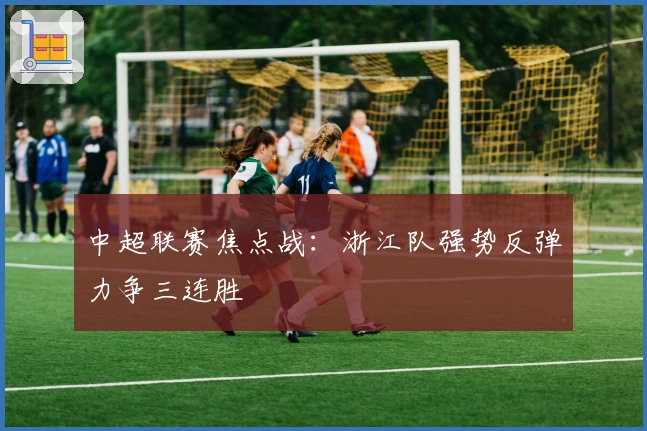 中超联赛焦点战：浙江队强势反弹力争三连胜